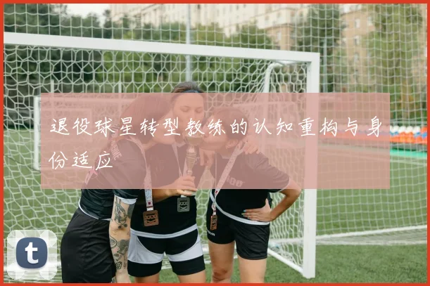 退役球星转型教练的认知重构与身份适应