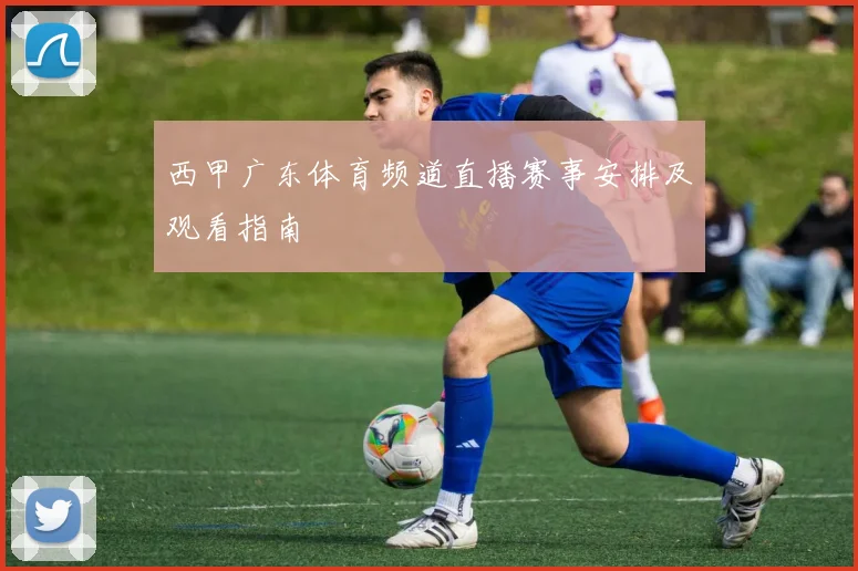 西甲广东体育频道直播赛事安排及观看指南