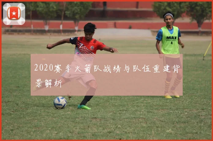 2020赛季火箭队战绩与队伍重建背景解析