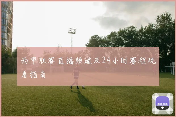西甲联赛直播频道及24小时赛程观看指南