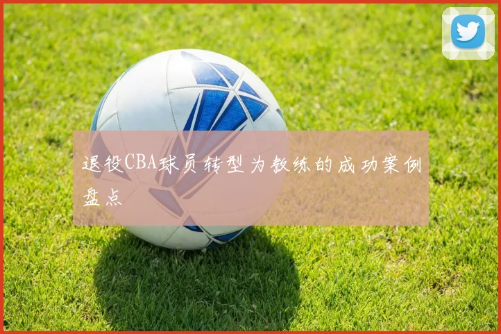 退役CBA球员转型为教练的成功案例盘点