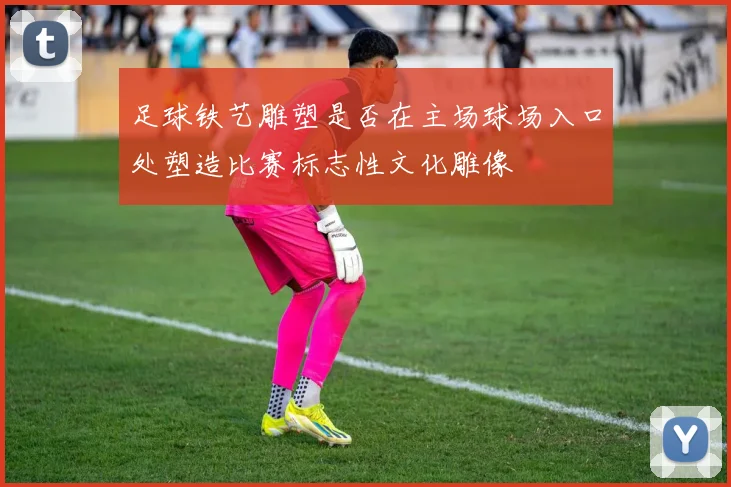 足球铁艺雕塑是否在主场球场入口处塑造比赛标志性文化雕像