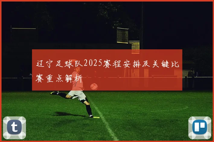 辽宁足球队2025赛程安排及关键比赛重点解析