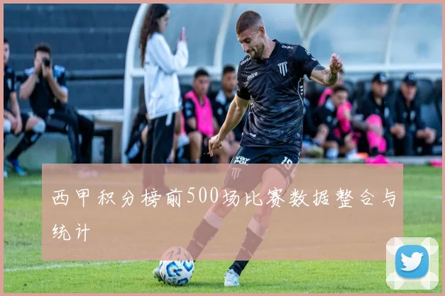 西甲积分榜前500场比赛数据整合与统计