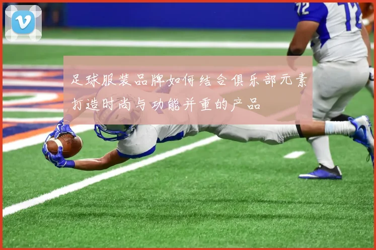 足球服装品牌如何结合俱乐部元素打造时尚与功能并重的产品